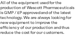 All of the equipment used for the production of Wescott Pharmaceuticals is GMP / EP approved and of the latest technology. We are always looking for new equipment to improve the efficiency of our production and thus reduce the cost for our customers.